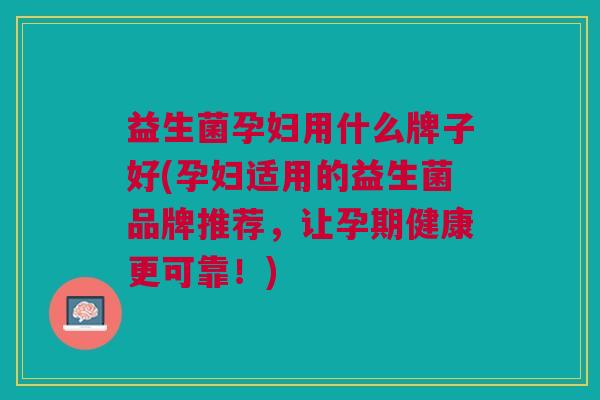 益生菌孕妇用什么牌子好(孕妇适用的益生菌品牌推荐,让孕期健康更可靠!)