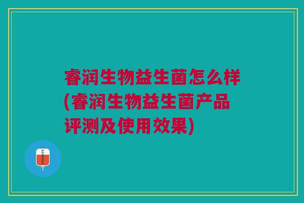 睿润生物益生菌怎么样(睿润生物益生菌产品评测及使用效果)