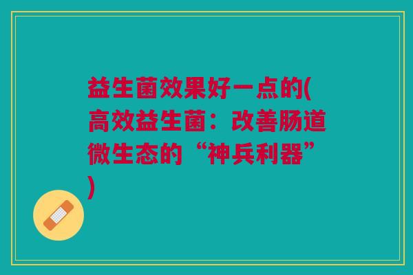 益生菌效果好一点的(高效益生菌：改善肠道微生态的“神兵利器”)