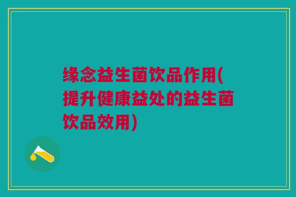 缘念益生菌饮品作用(提升健康益处的益生菌饮品效用) 缘念益生菌饮品作用(提升健康益处的益生菌饮品效用)