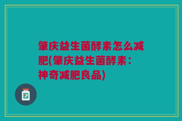 肇庆益生菌酵素怎么减肥(肇庆益生菌酵素:神奇减肥良品)
