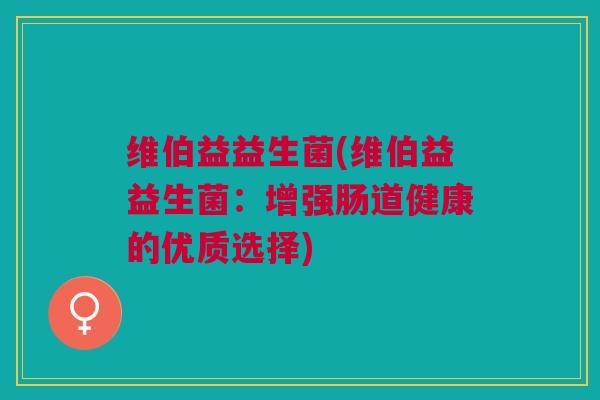 维伯益益生菌(维伯益益生菌:增强肠道健康的优质选择)