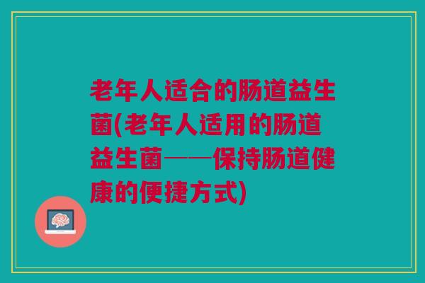 老年人适合的肠道益生菌(老年人适用的肠道益生菌──保持肠道健康的便捷方式)