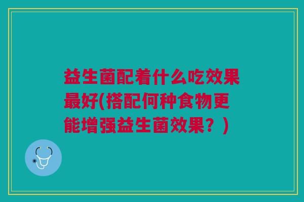 益生菌配着什么吃效果最好(搭配何种食物更能增强益生菌效果?)