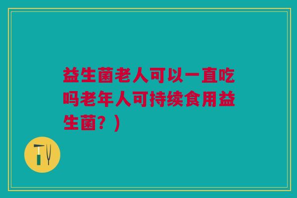 益生菌老人可以一直吃吗老年人可持续食用益生菌?)
