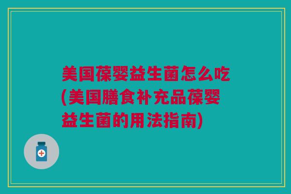 美国葆婴益生菌怎么吃(美国膳食补充品葆婴益生菌的用法指南)