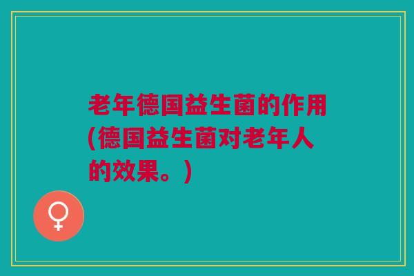 老年德国益生菌的作用(德国益生菌对老年人的效果。)
