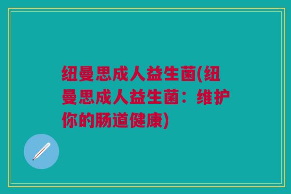 纽曼思成人益生菌(纽曼思成人益生菌:维护你的肠道健康)