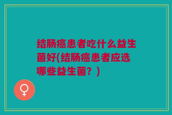 结肠癌患者吃什么益生菌好(结肠癌患者应选哪些益生菌?)
