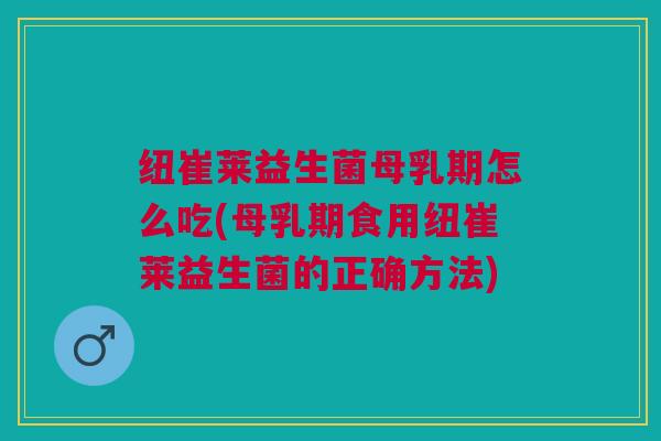 纽崔莱益生菌母乳期怎么吃(母乳期食用纽崔莱益生菌的正确方法)