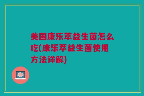 美国康乐萃益生菌怎么吃(康乐萃益生菌使用方法详解)