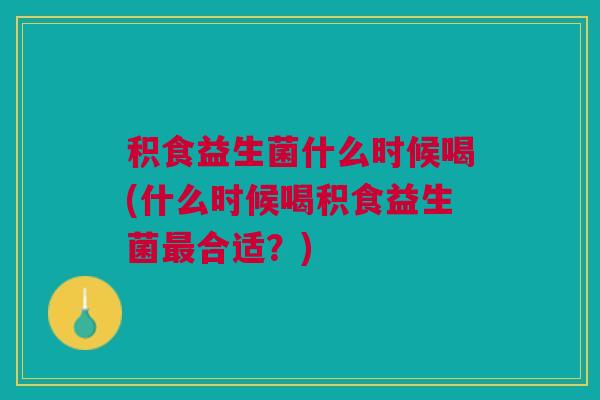 积食益生菌什么时候喝(什么时候喝积食益生菌最合适?)