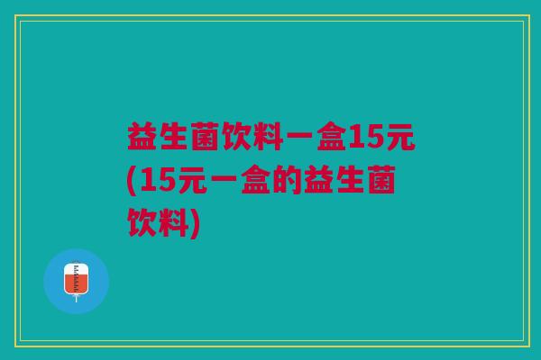 益生菌饮料一盒15元(15元一盒的益生菌饮料)