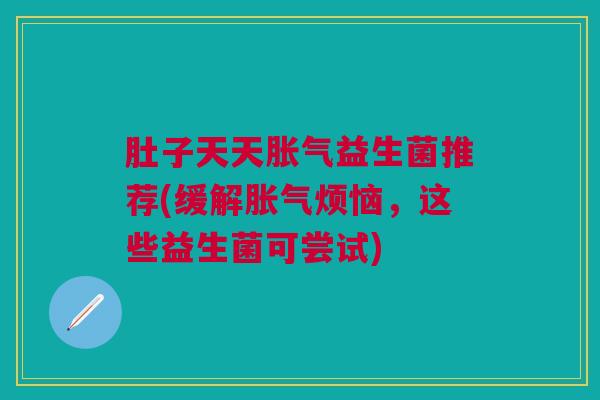 肚子天天胀气益生菌推荐(缓解胀气烦恼,这些益生菌可尝试)