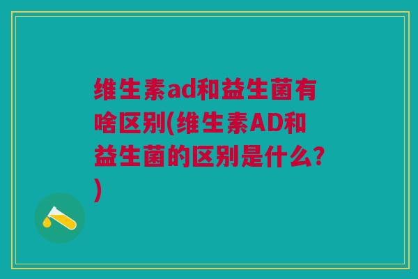维生素ad和益生菌有啥区别(维生素AD和益生菌的区别是什么?)