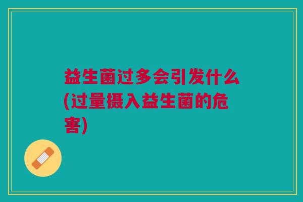益生菌过多会引发什么(过量摄入益生菌的危害) 益生菌过多会引发什么(过量摄入益生菌的危害)