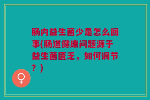 肠内益生菌少是怎么回事(肠道健康问题源于益生菌匮乏，如何调节？)