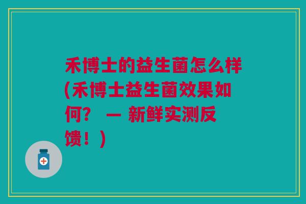 禾博士的益生菌怎么样(禾博士益生菌效果如何? — 新鲜实测反馈!) 禾博士的益生菌怎么样(禾博士益生菌效果如何? — 新鲜实测反馈!)