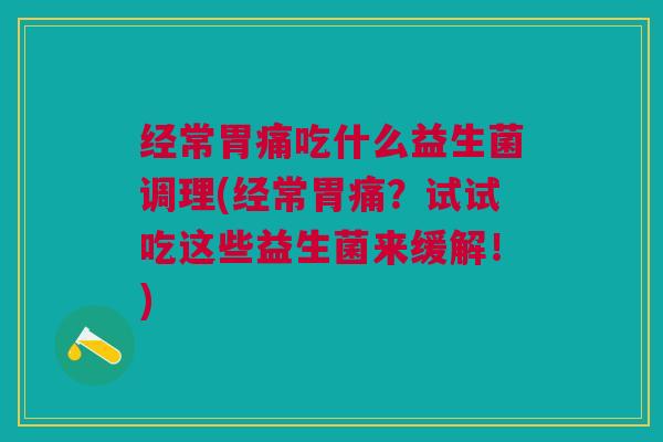 经常胃痛吃什么益生菌调理(经常胃痛?试试吃这些益生菌来缓解!) 经常胃痛吃什么益生菌调理(经常胃痛?试试吃这些益生菌来缓解!)