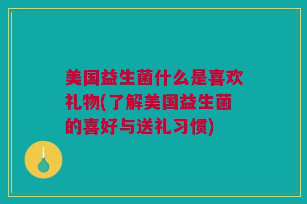 美国益生菌什么是喜欢礼物(了解美国益生菌的喜好与送礼习惯)
