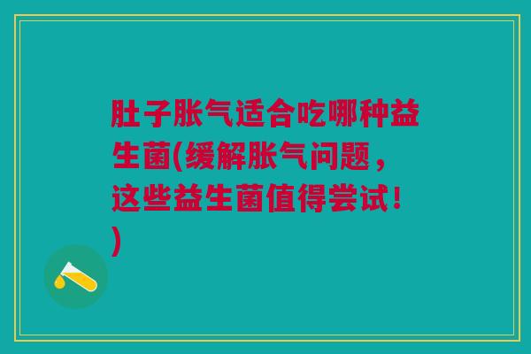 肚子胀气适合吃哪种益生菌(缓解胀气问题,这些益生菌值得尝试!)