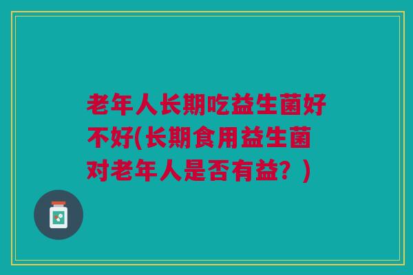 老年人长期吃益生菌好不好(长期食用益生菌对老年人是否有益?)