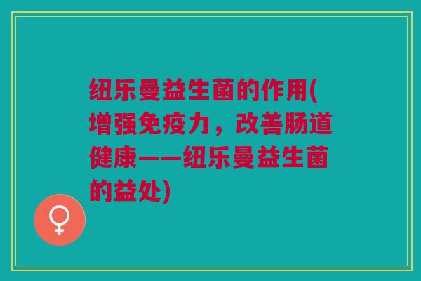 纽乐曼益生菌的作用(增强免疫力，改善肠道健康——纽乐曼益生菌的益处)