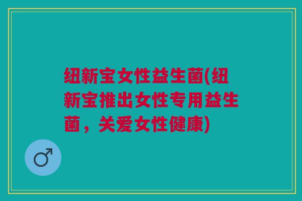 纽新宝女性益生菌(纽新宝推出女性专用益生菌,关爱女性健康)