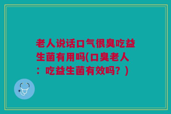 老人说话口气很臭吃益生菌有用吗(口臭老人:吃益生菌有效吗?)