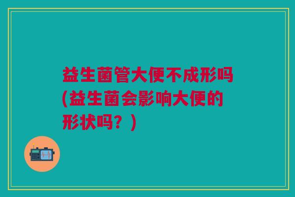 益生菌管大便不成形吗(益生菌会影响大便的形状吗?)