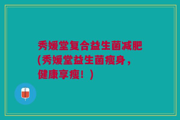秀媛堂复合益生菌减肥(秀媛堂益生菌瘦身,健康享瘦!)