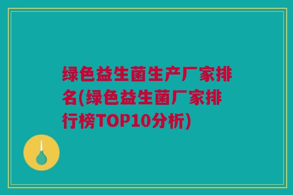 绿色益生菌生产厂家排名(绿色益生菌厂家排行榜TOP10分析)