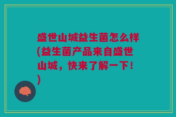 盛世山城益生菌怎么样(益生菌产品来自盛世山城,快来了解一下!)
