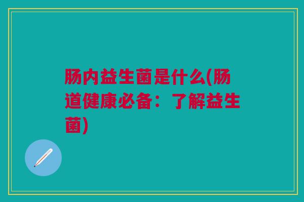 肠内益生菌是什么(肠道健康必备:了解益生菌)