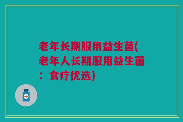 老年长期服用益生菌(老年人长期服用益生菌:食疗优选) 老年长期服用益生菌(老年人长期服用益生菌:食疗优选)