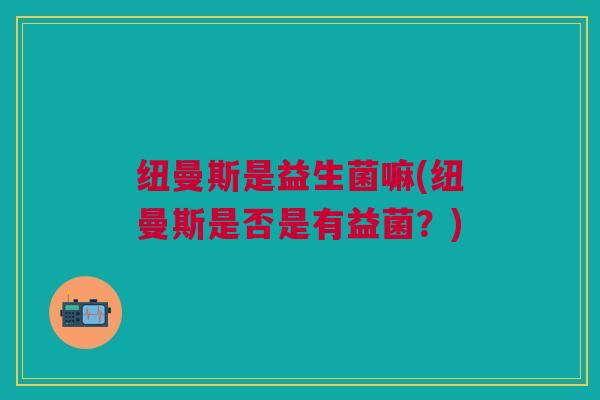 纽曼斯是益生菌嘛(纽曼斯是否是有益菌?)