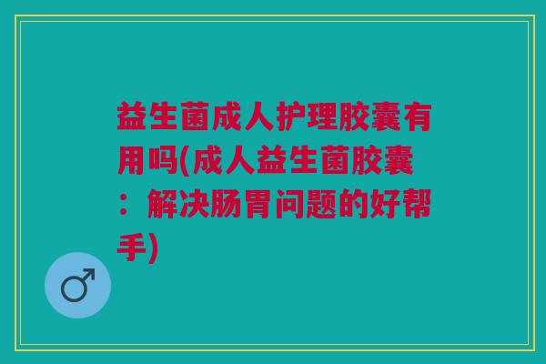 益生菌成人护理胶囊有用吗(成人益生菌胶囊:解决肠胃问题的好帮手)