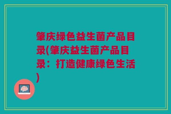 肇庆绿色益生菌产品目录(肇庆益生菌产品目录：打造健康绿色生活)