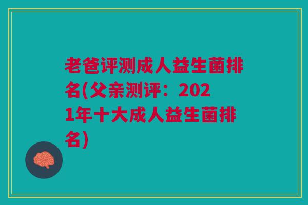 老爸评测成人益生菌排名(父亲测评:2021年十大成人益生菌排名) 老爸评测成人益生菌排名(父亲测评:2021年十大成人益生菌排名)