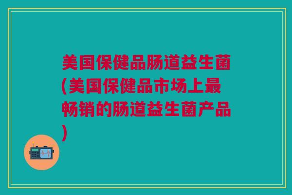 美国保健品肠道益生菌(美国保健品市场上最畅销的肠道益生菌产品)