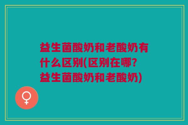 益生菌酸奶和老酸奶有什么区别(区别在哪?益生菌酸奶和老酸奶) 益生菌酸奶和老酸奶有什么区别(区别在哪?益生菌酸奶和老酸奶)
