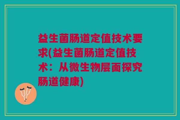 益生菌肠道定值技术要求(益生菌肠道定值技术:从微生物层面探究肠道健康)