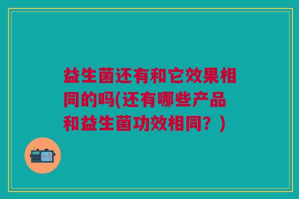 益生菌还有和它效果相同的吗(还有哪些产品和益生菌功效相同?) 益生菌还有和它效果相同的吗(还有哪些产品和益生菌功效相同?)