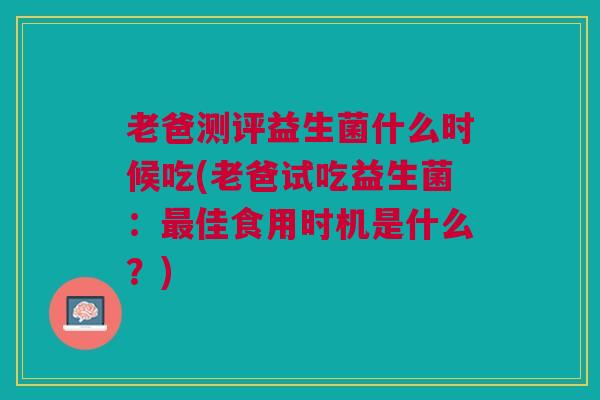 老爸测评益生菌什么时候吃(老爸试吃益生菌：佳食用时机是什么？)
