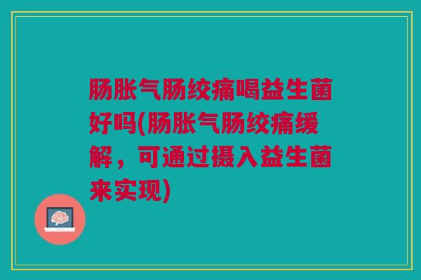 肠胀气肠绞痛喝益生菌好吗(肠胀气肠绞痛缓解,可通过摄入益生菌来实现)