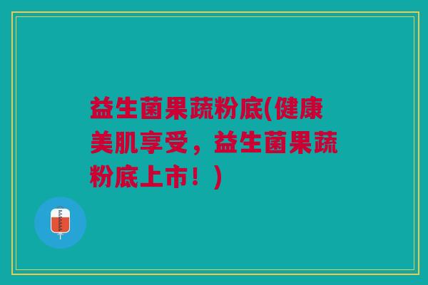 益生菌果蔬粉底(健康美肌享受,益生菌果蔬粉底上市!)