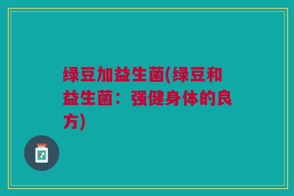 绿豆加益生菌(绿豆和益生菌:强健身体的良方)