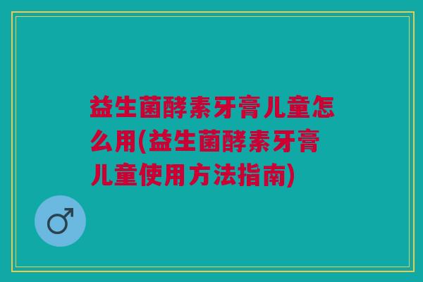 益生菌酵素牙膏儿童怎么用(益生菌酵素牙膏儿童使用方法指南)