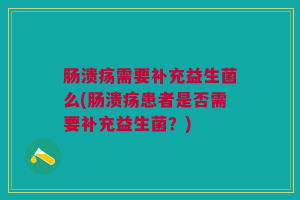 肠溃疡需要补充益生菌么(肠溃疡患者是否需要补充益生菌?) 肠溃疡需要补充益生菌么(肠溃疡患者是否需要补充益生菌?)