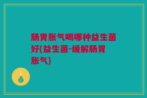 肠胃胀气喝哪种益生菌好(益生菌-缓解肠胃胀气)